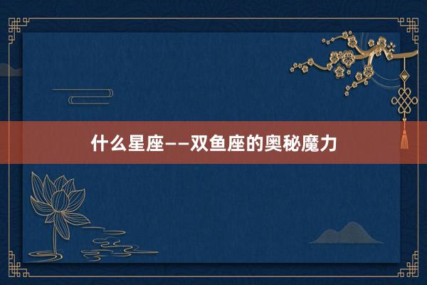 什么星座——双鱼座的奥秘魔力