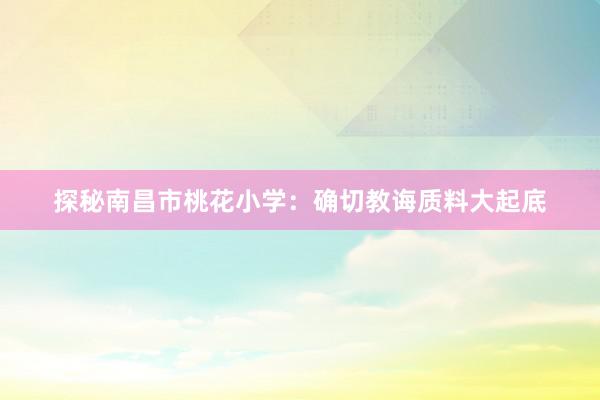 探秘南昌市桃花小学：确切教诲质料大起底