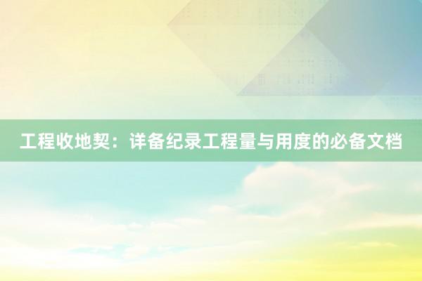 工程收地契：详备纪录工程量与用度的必备文档