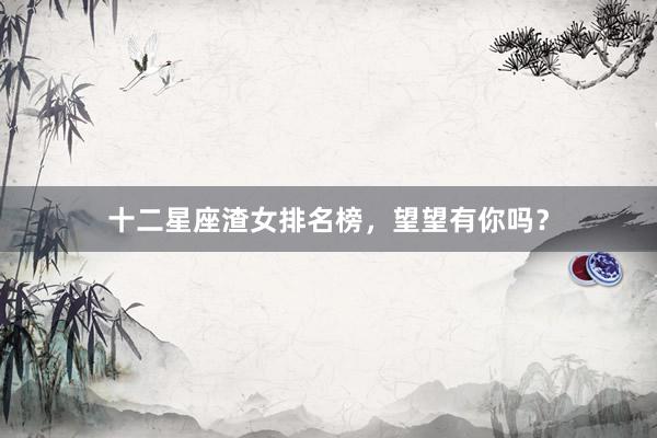 十二星座渣女排名榜，望望有你吗？
