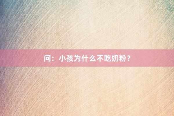 问：小孩为什么不吃奶粉？