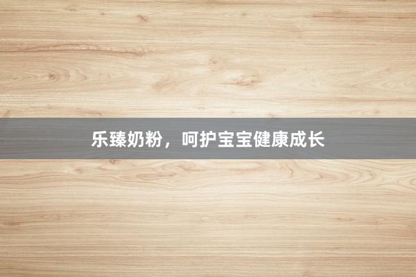 乐臻奶粉，呵护宝宝健康成长